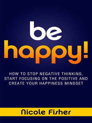 cover image of Be Happy!--How to Stop Negative Thinking, Start Focusing on the Positive, and Create Your Happiness Mindset